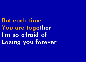 But each time
You are together

I'm so afraid of
Losing you forever