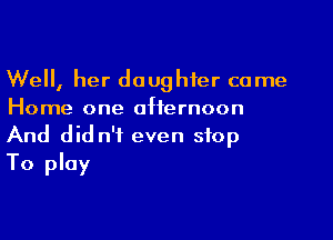 Well, her daughter came
Home one afternoon

And did n't even stop
To play