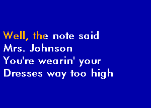 Well, the note said
Mrs. Johnson

You're wearin' your
Dresses way too high