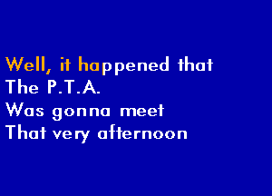 Well, it happened that
The P.T.A.

Was gonna meet
That very afternoon