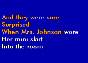 And they were sure
Surprised

When Mrs. Johnson wore
Her mini skirt
Into the room