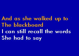 And as she walked up to
The blackboard

I can still recall the words
She had to say
