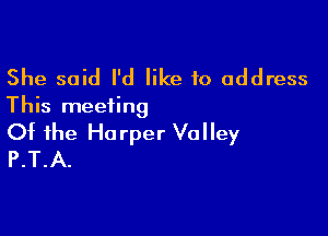 She said I'd like to address

This meeting

Of the Harper Volley
P.T.A.