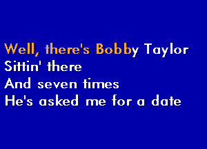 Well, there's Bobby Taylor
Siiiin' there

And seven times
He's asked me for a date
