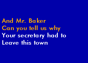 And Mr. Baker
Can you tell us why

Your secretory had to
Leave this town