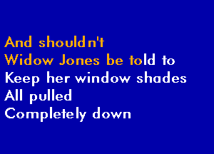 And should n'f
Widow Jones be told to
Keep her window shades

All pulled
Completely down