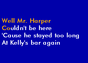 Well Mr. Harper
Could n'i be here

'Cause he stayed too long
At Kelly's bar again
