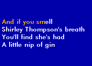 And if you smell
Shirley Thompson's breath

You'll find she's had
A lime nip of gin
