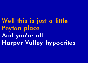 Well this is iusf a little
Peyton place

And you're 0
Ha rper Valley hypocrites