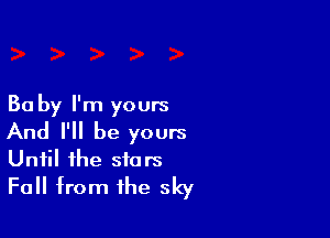 Ba by I'm yours

And I'll be yours
Until the stars
Fall from the sky