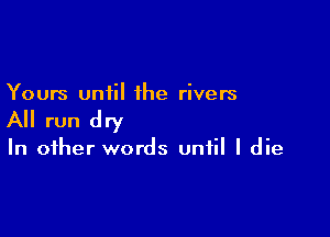 Yours until the rivers

All run dry

In other words until I die