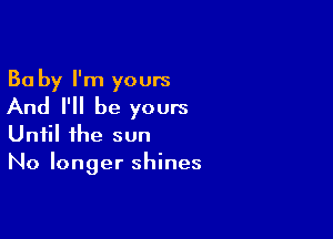 Ba by I'm yours
And I'll be yours

Until the sun
No longer shines