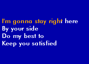 I'm gonna siay right here
By your side

Do my best to
Keep you satisfied