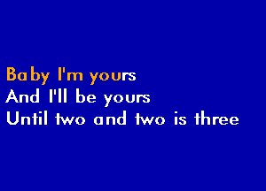 30 by I'm yours

And I'll be yours
Until two and two is three