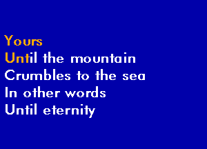 Yours
Until the mountain

Crumbles to the sea
In other words
Until eternity