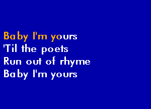 Ba by I'm yours
'Til the poets

Run 001 of rhyme
Ba by I'm yours