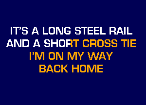 ITS A LONG STEEL RAIL
AND A SHORT CROSS TIE
I'M ON MY WAY
BACK HOME