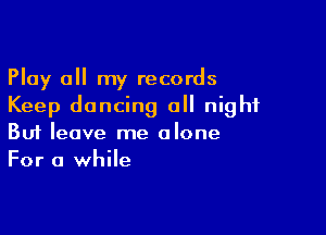 Play all my records
Keep dancing 0 night

Buf leave me alone
For a while