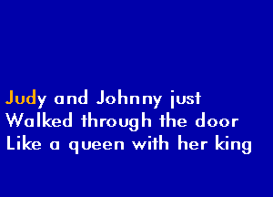 Judy and Johnny iusf
Walked 1hrough 1he door
Like a queen wiih her king