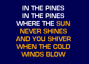 IN THE PINES
IN THE PINES
1WHERE THE SUN
NEVER SHINES
AND YOU SHIVER
1WHEN THE COLD

UVINDS BLOW l