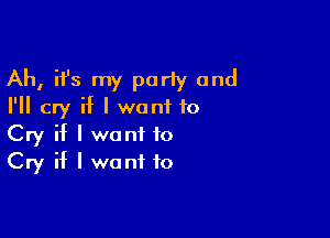 Ah, ifs my parly and
I'll cry if I wont to

Cry if I want to
Cry if I want to