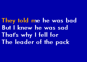 They told me he was bad
But I knew he was sad
Thafs why I fell for

The leader of he pack