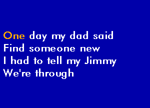 One day my dad said

Find someone new

I had to tell my Jimmy
We're through