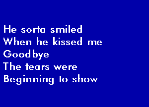 He sorta smiled

When he kissed me

Good bye

The fears were
Beginning to show