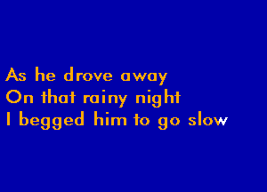 As he drove away

On that rainy night
I begged him to go slow
