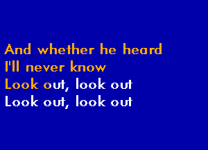 And whether he heard

I'll never know

Look om, look ou1
Look out, look out