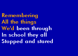 Remembering

All the things

We'd been through
In school they all

Stopped a nd sfa red