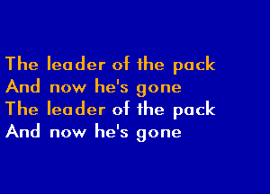 The leader of the pack

And now he's gone

The leader of the pack

And now he's gone