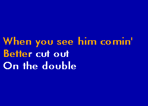 When you see him comin'

Beifer cut out
On the double