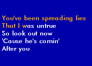 You've been spreading lies
That I was untrue

So look out now
'Cause he's comin'

AHer you