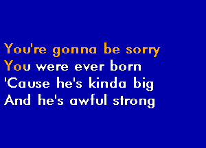 You're gonna be sorry
You were ever born

'Cause he's kinda big
And he's awful strong