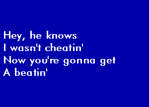 Hey, he knows
I wasn't cheatin'

Now you're gonna get
A beatin'