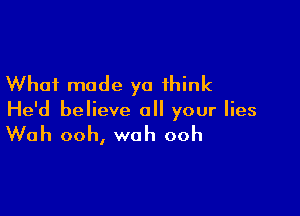 What made ya think

He'd believe all your lies

Wah ooh, wah ooh