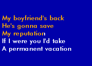 My boyfriend's back

He's gon no save

My reputation
If I were you I'd take
A perma nenf vacation