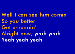 Well I can see him comin'
So you beiier

Get a-runnin'
Alright now, yeah yeah
Yeah yeah yeah