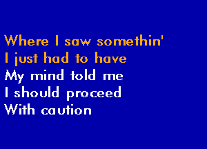 Where I saw somethin'
I just had to have

My mind told me
I should proceed
With caution