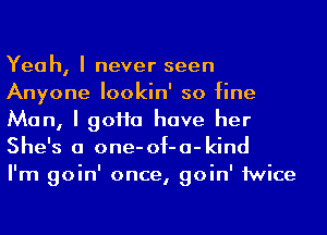 Yeah, I never seen
Anyone lookin' so fine
Man, I 90110 have her
She's a one-of-a-kind

I'm goin' once, goin' 1wice