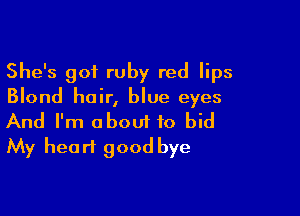 She's got ruby red lips
Blond hair, blue eyes

And I'm about to bid
My heart good bye