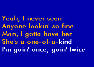 Yeah, I never seen
Anyone lookin' so fine
Man, I 90110 have her
She's a one-of-a-kind

I'm goin' once, goin' 1wice