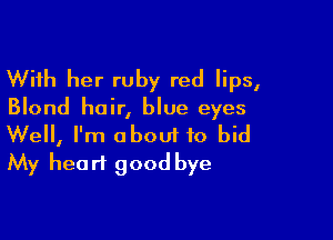 With her ruby red lips,
Blond hair, blue eyes

Well, I'm about to bid
My heart good bye