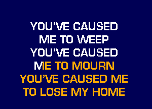 YOUVE CAUSED
ME TO WEEP
YOUVE CAUSED
ME TO MOURN
YOU'VE CAUSED ME
TO LOSE MY HOME