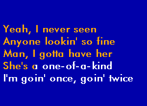 Yeah, I never seen
Anyone lookin' so fine
Man, I 90110 have her
She's a one-of-a-kind

I'm goin' once, goin' 1wice