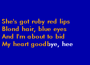 She's got ruby red lips
Blond hair, blue eyes

And I'm about to bid
My heart good bye, hee