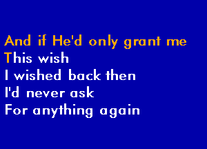 And if He'd only grant me
This wish

I wished back then

I'd never ask
For anything again