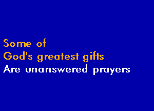 Some of

God's greatest gifts
Are unanswered prayers