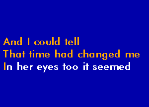 And I could 1e

That time had changed me
In her eyes 100 it seemed